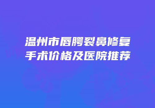 温州市唇腭裂鼻修复手术价格及医院推荐