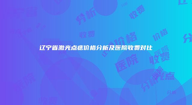 辽宁省激光点痣价格分析及医院收费对比
