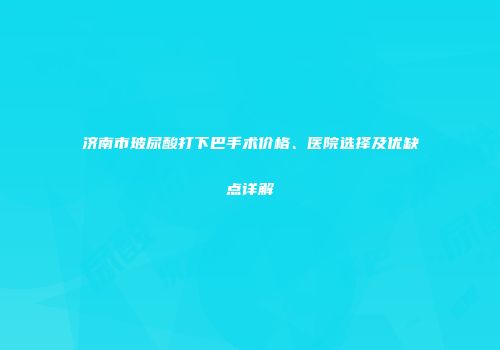 济南市玻尿酸打下巴手术价格、医院选择及优缺点详解