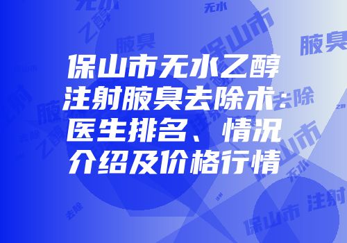 保山市无水乙醇注射腋臭去除术：医生排名、情况介绍及价格行情
