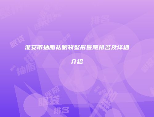 淮安市抽脂祛眼袋整形医院排名及详细介绍