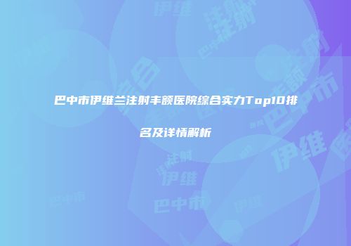 巴中市伊维兰注射丰额医院综合实力Top10排名及详情解析
