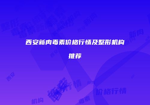 西安新肉毒素价格行情及整形机构推荐