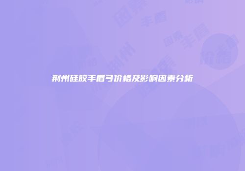 荆州硅胶丰眉弓价格及影响因素分析