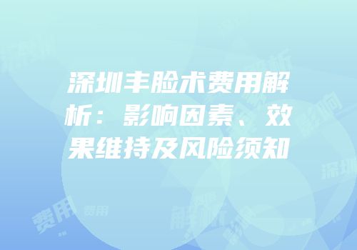 深圳丰脸术费用解析：影响因素、效果维持及风险须知
