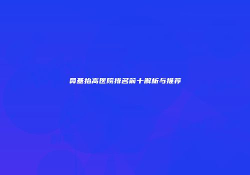 鼻基抬高医院排名前十解析与推荐