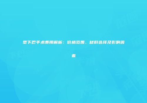 垫下巴手术费用解析：价格范围、材料选择及影响因素