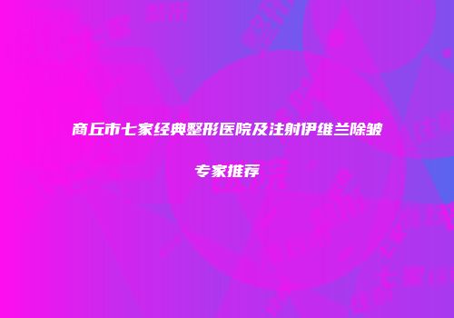 商丘市七家经典整形医院及注射伊维兰除皱专家推荐