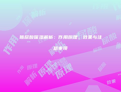 玻尿酸保湿解析：作用原理、效果与注意事项