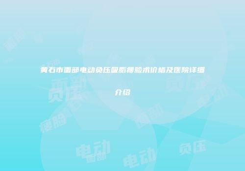 黄石市面部电动负压吸脂瘦脸术价格及医院详细介绍