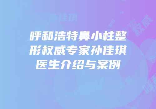 呼和浩特鼻小柱整形权威专家孙佳琪医生介绍与案例