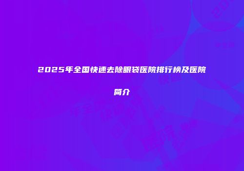 2025年全国快速去除眼袋医院排行榜及医院简介