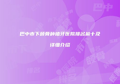 巴中市下颌骨种植牙医院排名前十及详细介绍