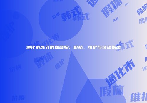 通化市韩式假体隆胸：价格、维护与选择指南