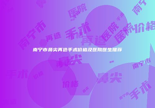 南宁市鼻尖再造手术价格及医院医生推荐