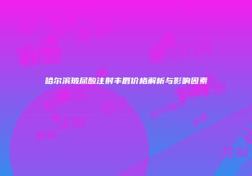 哈尔滨玻尿酸注射丰唇价格解析与影响因素