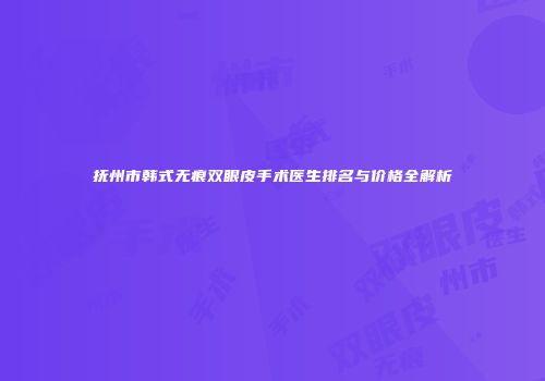 抚州市韩式无痕双眼皮手术医生排名与价格全解析