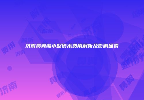 济南鼻翼缩小整形术费用解析及影响因素