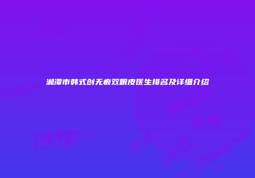 湘潭市韩式创无痕双眼皮医生排名及详细介绍