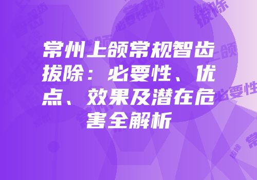 常州上颌常规智齿拔除：必要性、优点、效果及潜在危害全解析
