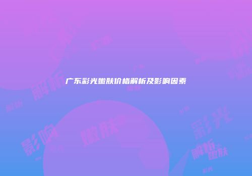 广东彩光嫩肤价格解析及影响因素