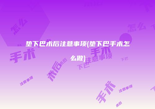 垫下巴术后注意事项(垫下巴手术怎么做)