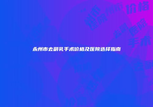 永州市去副乳手术价格及医院选择指南