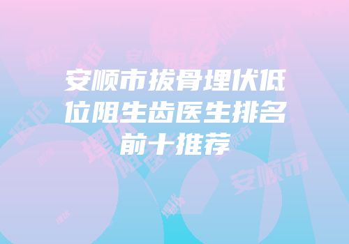 安顺市拔骨埋伏低位阻生齿医生排名前十推荐