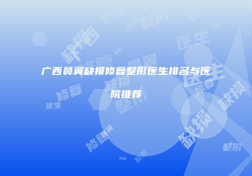 广西鼻翼缺损修复整形医生排名与医院推荐