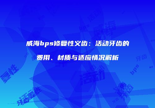 威海bps修复性义齿：活动牙齿的费用、材质与适应情况解析