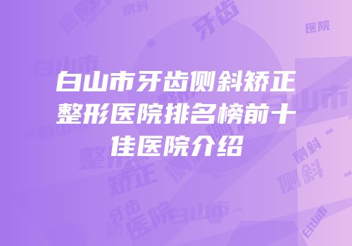 白山市牙齿侧斜矫正整形医院排名榜前十佳医院介绍