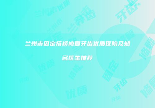 兰州市固定搭桥修复牙齿优质医院及知名医生推荐