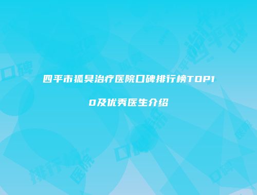 四平市狐臭治疗医院口碑排行榜TOP10及优秀医生介绍