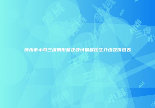 锦州市小耳三度畸形矫正领域知名医生介绍及价目表