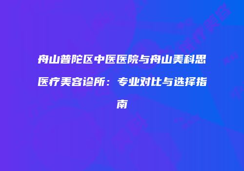舟山普陀区中医医院与舟山美科思医疗美容诊所：专业对比与选择指南