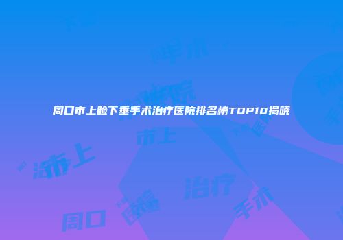 周口市上睑下垂手术治疗医院排名榜TOP10揭晓