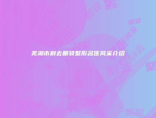 芜湖市割去眼袋整形名医风采介绍