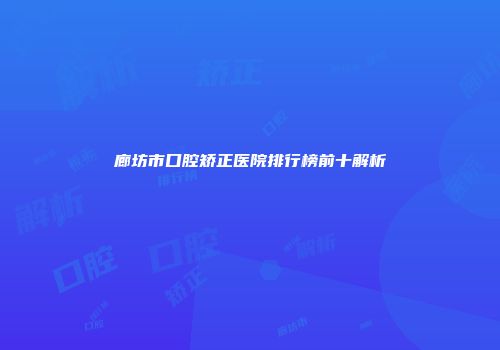 廊坊市口腔矫正医院排行榜前十解析