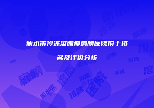 衡水市冷冻溶脂瘦肩膀医院前十排名及评价分析