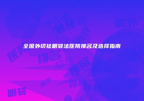 全国外切祛眼袋法医院排名及选择指南