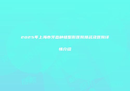 2025年上海市牙齿种植整形医院排名及医院详情介绍