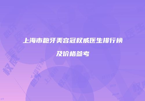 上海市龅牙美容冠权威医生排行榜及价格参考