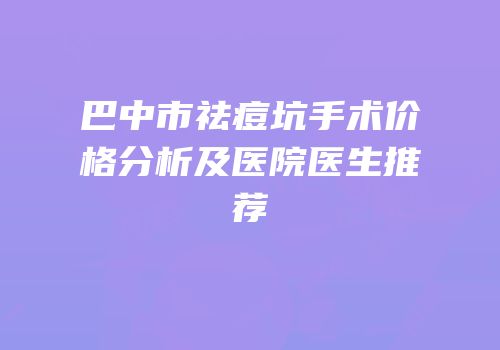 巴中市祛痘坑手术价格分析及医院医生推荐