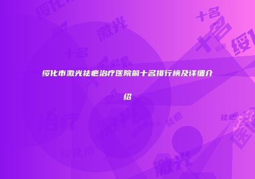 绥化市激光祛疤治疗医院前十名排行榜及详细介绍