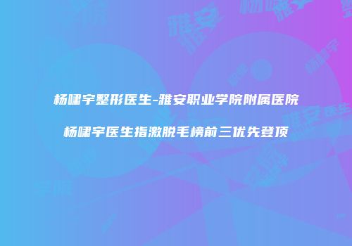 杨啸宇整形医生-雅安职业学院附属医院杨啸宇医生指激脱毛榜前三优先登顶