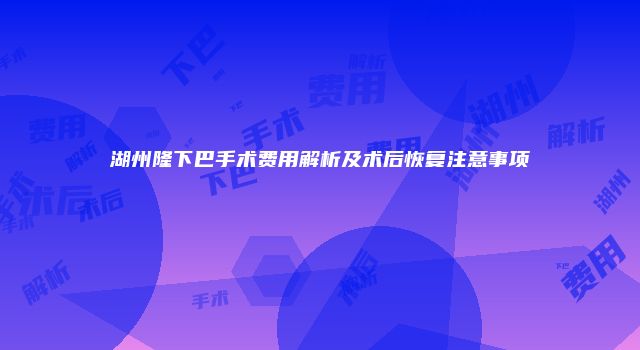 湖州隆下巴手术费用解析及术后恢复注意事项
