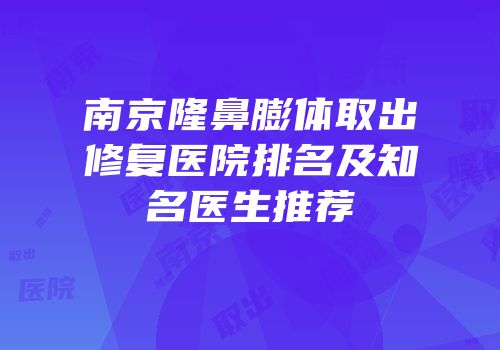 南京隆鼻膨体取出修复医院排名及知名医生推荐