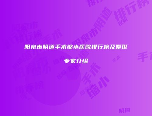 阳泉市阴道手术缩小医院排行榜及整形专家介绍