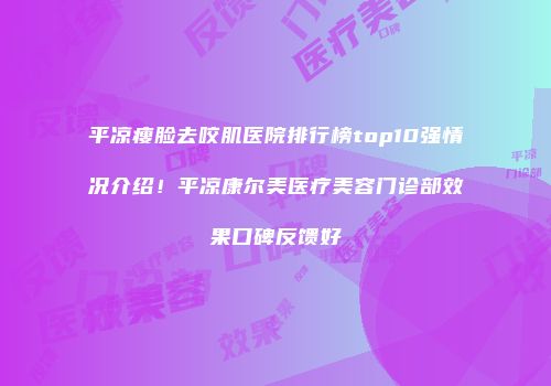 平凉瘦脸去咬肌医院排行榜top10强情况介绍！平凉康尔美医疗美容门诊部效果口碑反馈好