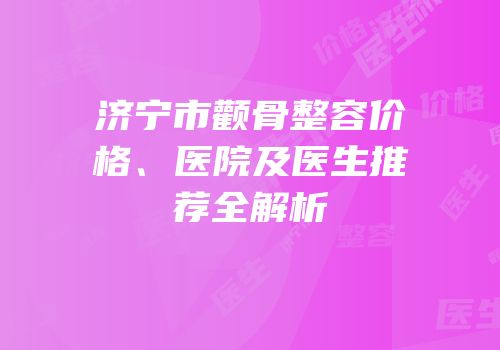 济宁市颧骨整容价格、医院及医生推荐全解析
